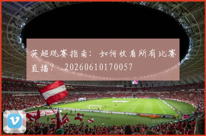 英超观赛指南：如何收看所有比赛直播？_20260610170057