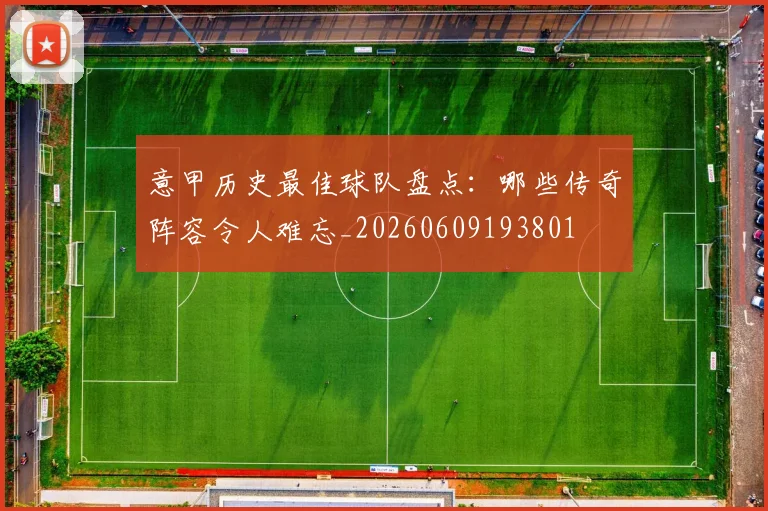 意甲历史最佳球队盘点:哪些传奇阵容令人难忘_20260609193801