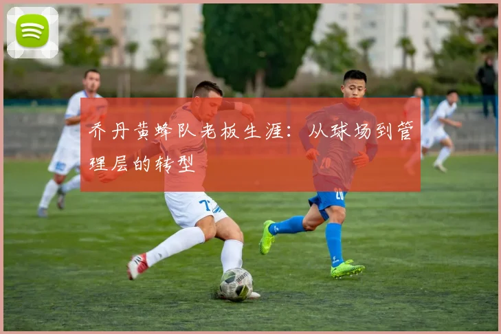 乔丹黄蜂队老板生涯:从球场到管理层的转型