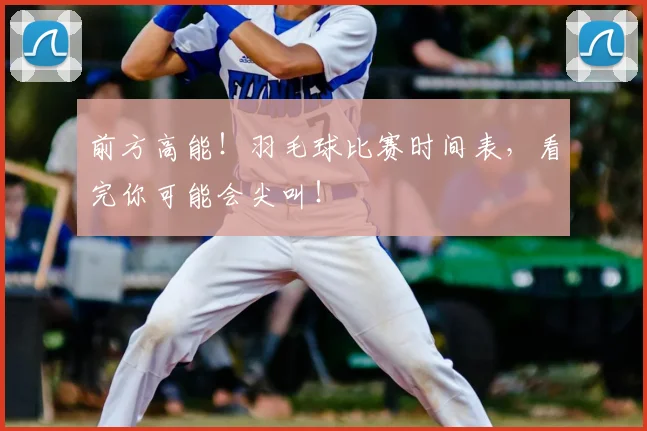 前方高能！羽毛球比赛时间表，看完你可能会尖叫！