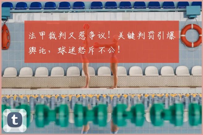法甲裁判又惹争议！关键判罚引爆舆论，球迷怒斥不公！