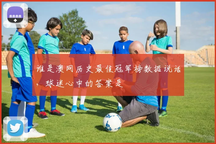 谁是澳网历史最佳冠军榜数据说话，球迷心中的答案是