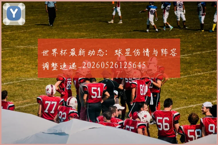 世界杯最新动态：球星伤情与阵容调整速递_20260526125645