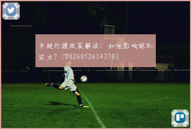 中超外援政策解读:如何影响球队实力?_20260526143703