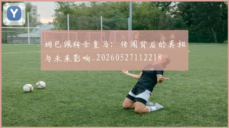 姆巴佩转会皇马：传闻背后的真相与未来影响_20260527112218