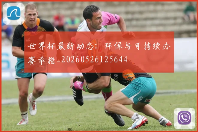 世界杯最新动态：环保与可持续办赛举措_20260526125644