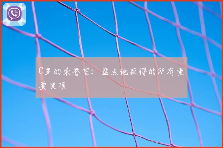 C罗的荣誉室:盘点他获得的所有重要奖项