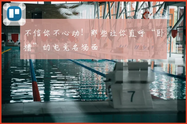 不信你不心动！那些让你直呼“卧槽”的电竞名场面