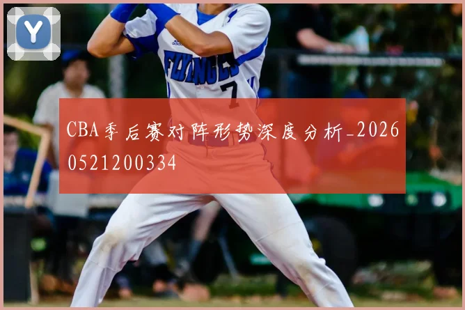 CBA季后赛对阵形势深度分析_20260521200334