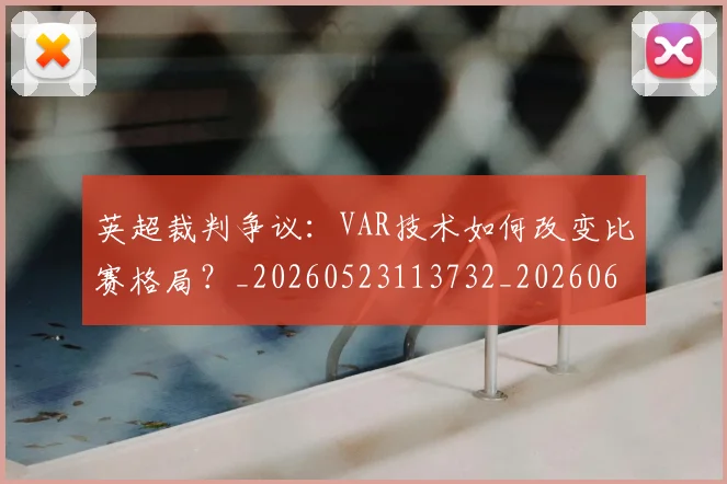 英超裁判争议：VAR技术如何改变比赛格局？_20260523113732_20260610170056