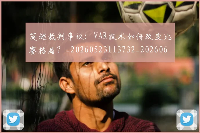 英超裁判争议:VAR技术如何改变比赛格局?_20260523113732_20260610170056