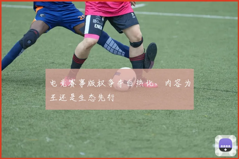 电竞赛事版权争夺白热化，内容为王还是生态先行