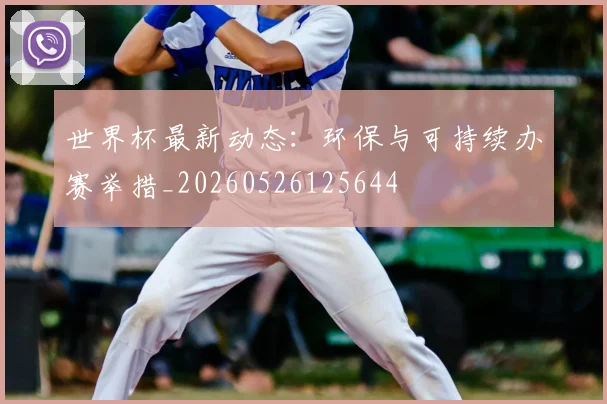 世界杯最新动态：环保与可持续办赛举措_20260526125644