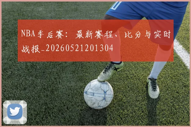 NBA季后赛:最新赛程、比分与实时战报_20260521201304