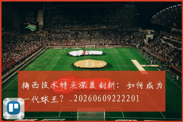 梅西技术特点深度剖析:如何成为一代球王?_20260609222201