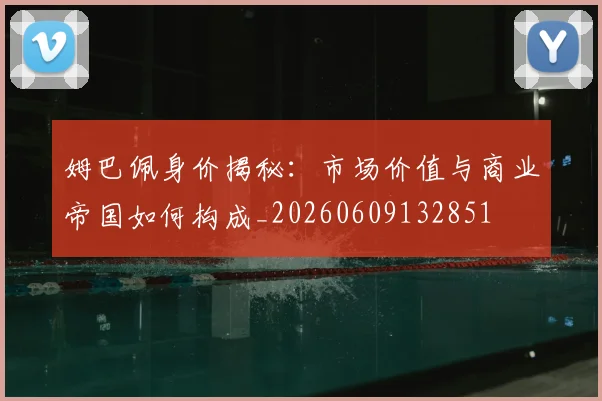 姆巴佩身价揭秘:市场价值与商业帝国如何构成_20260609132851