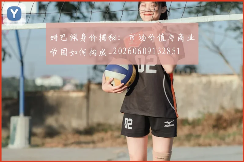 姆巴佩身价揭秘:市场价值与商业帝国如何构成_20260609132851