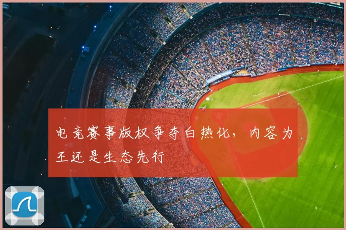 电竞赛事版权争夺白热化，内容为王还是生态先行