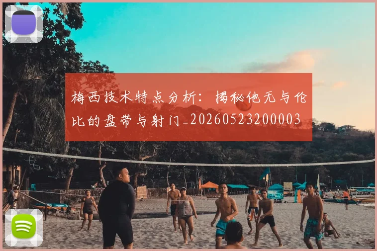 梅西技术特点分析:揭秘他无与伦比的盘带与射门_20260523200003