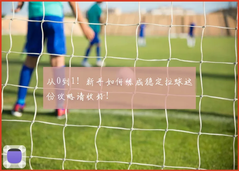 从0到1!新手如何练成稳定拉球这份攻略请收好!
