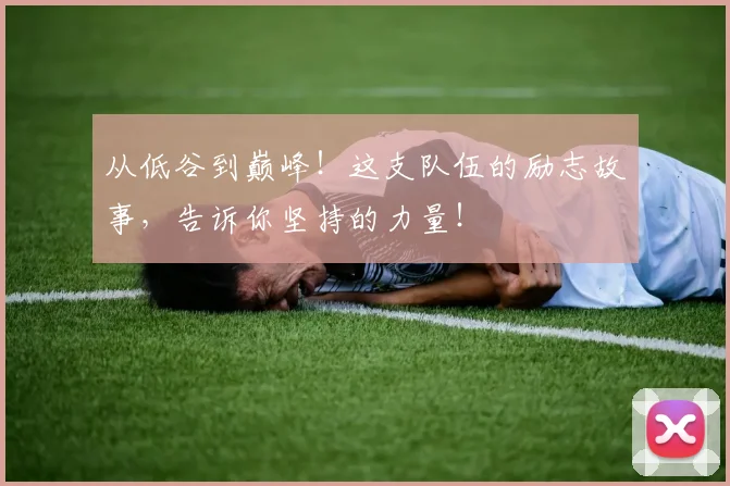 从低谷到巅峰!这支队伍的励志故事,告诉你坚持的力量!