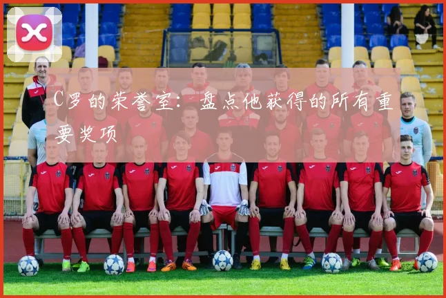C罗的荣誉室：盘点他获得的所有重要奖项