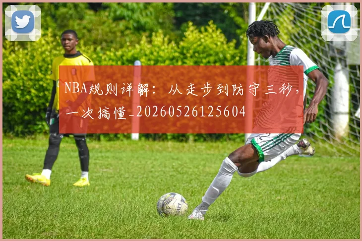 NBA规则详解:从走步到防守三秒,一次搞懂_20260526125604