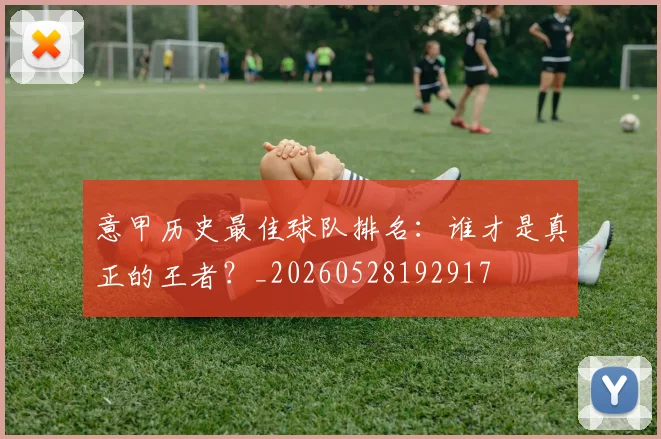 意甲历史最佳球队排名：谁才是真正的王者？_20260528192917