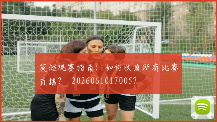 英超观赛指南:如何收看所有比赛直播?_20260610170057