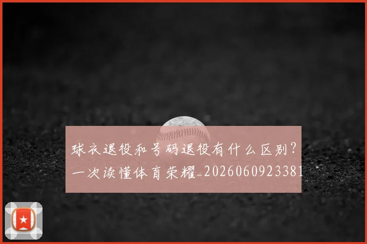 球衣退役和号码退役有什么区别?一次读懂体育荣耀_20260609233819