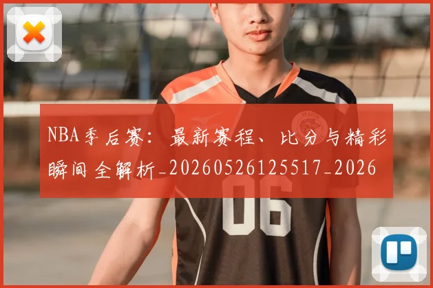 NBA季后赛：最新赛程、比分与精彩瞬间全解析_20260526125517_20260607160141