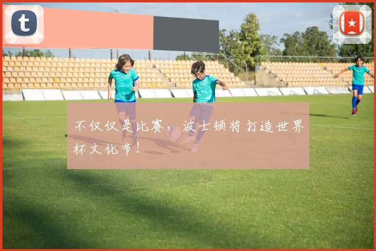 不仅仅是比赛，波士顿将打造世界杯文化节！