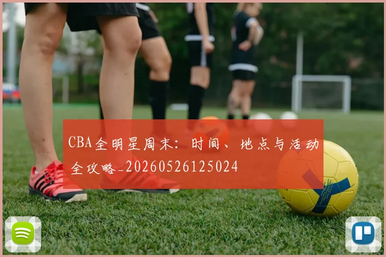CBA全明星周末:时间、地点与活动全攻略_20260526125024
