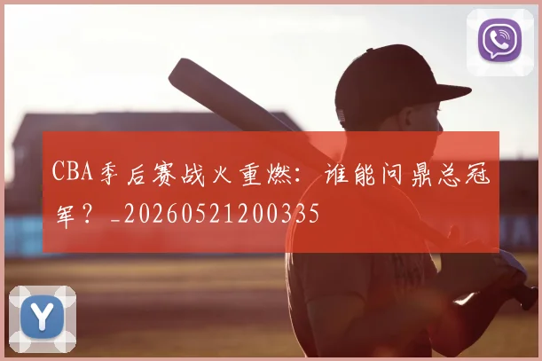 CBA季后赛战火重燃:谁能问鼎总冠军?_20260521200335