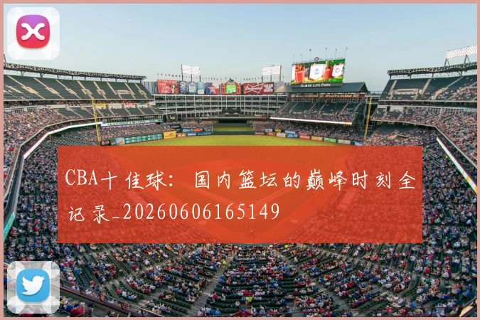 CBA十佳球：国内篮坛的巅峰时刻全记录_20260606165149