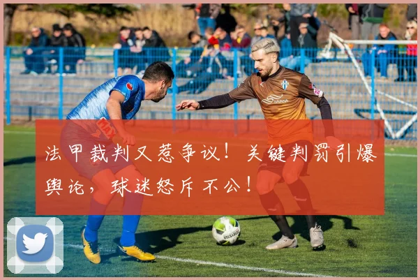 法甲裁判又惹争议！关键判罚引爆舆论，球迷怒斥不公！