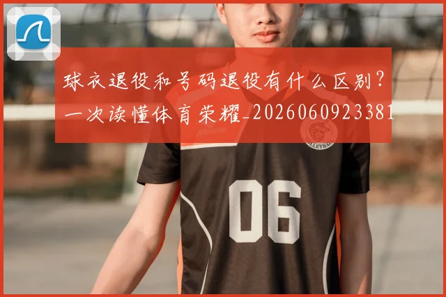 球衣退役和号码退役有什么区别?一次读懂体育荣耀_20260609233819