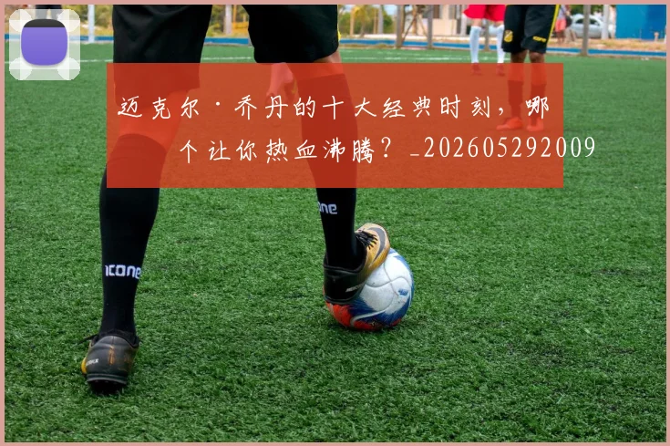 迈克尔·乔丹的十大经典时刻,哪一个让你热血沸腾?_20260529200906_20260610170358