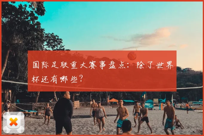 国际足联重大赛事盘点:除了世界杯还有哪些?