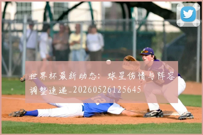 世界杯最新动态：球星伤情与阵容调整速递_20260526125645