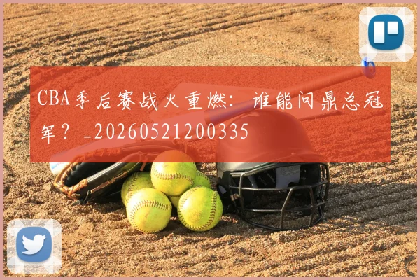 CBA季后赛战火重燃:谁能问鼎总冠军?_20260521200335