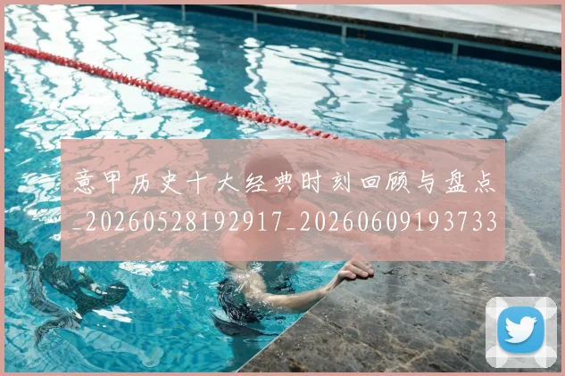 意甲历史十大经典时刻回顾与盘点_20260528192917_20260609193733