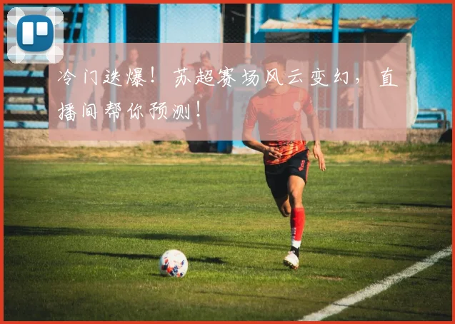 冷门迭爆！苏超赛场风云变幻，直播间帮你预测！