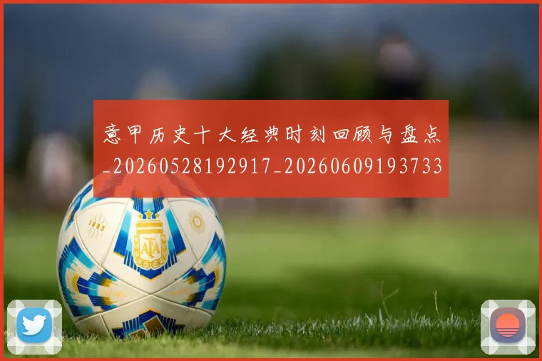 意甲历史十大经典时刻回顾与盘点_20260528192917_20260609193733
