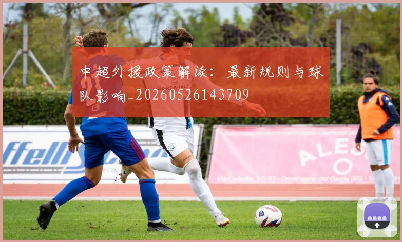 中超外援政策解读：最新规则与球队影响_20260526143709